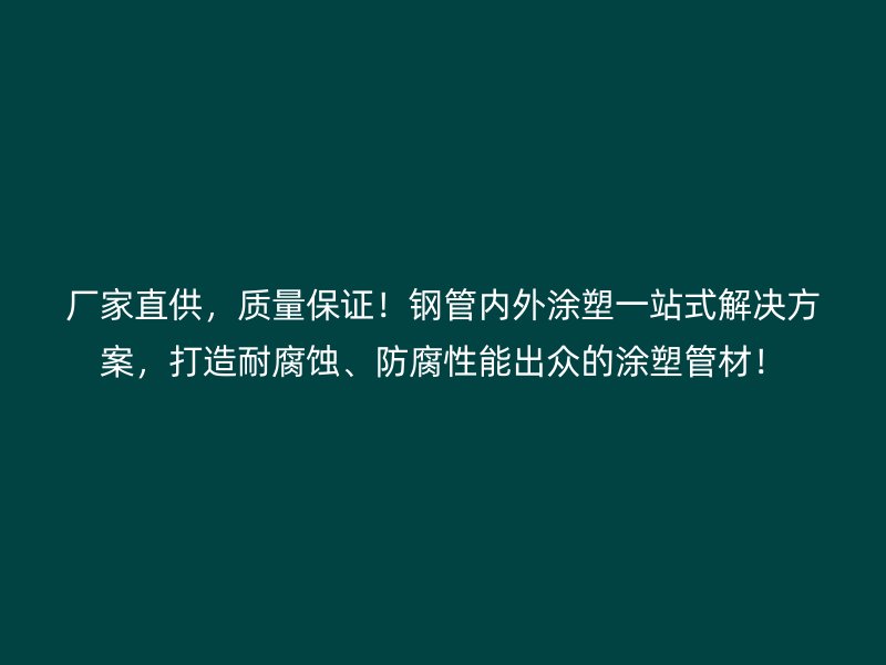 厂家直供,质量保证!钢管内外涂塑一站式解决方案,打造耐腐蚀、防腐性能出众的涂塑管材!