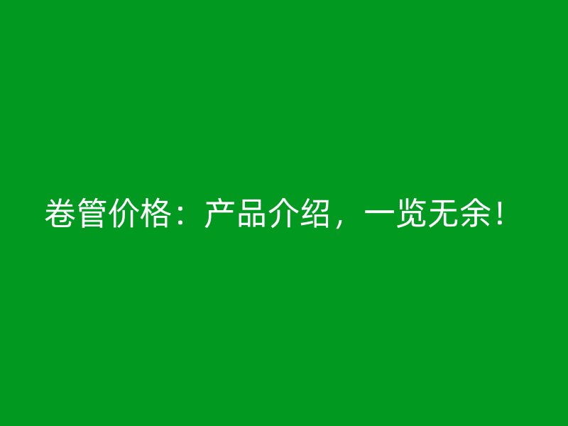 卷管价格:产品介绍,一览无余!