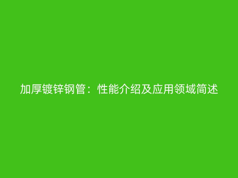 加厚镀锌钢管:性能介绍及应用领域简述