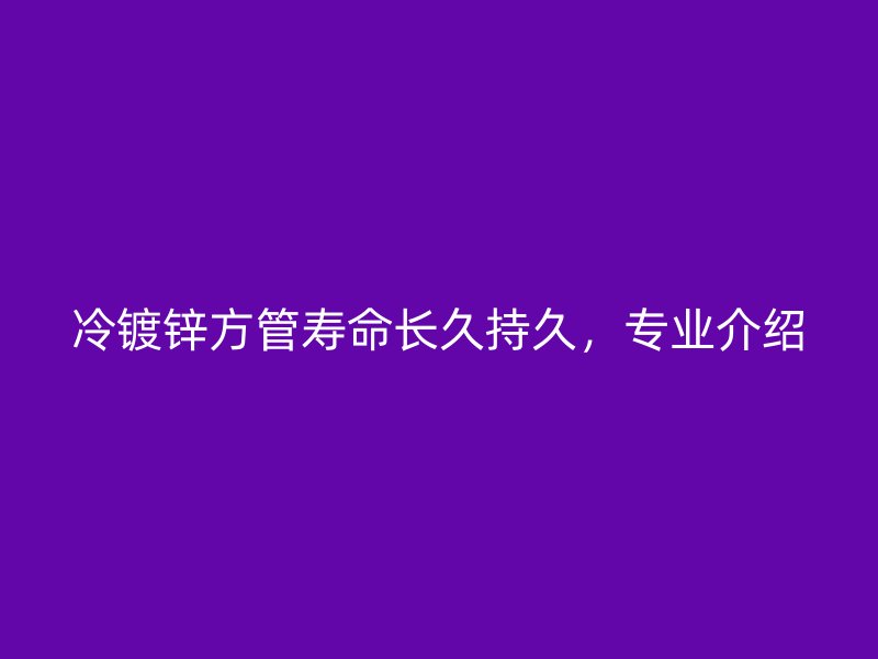 冷镀锌方管寿命长久持久,专业介绍
