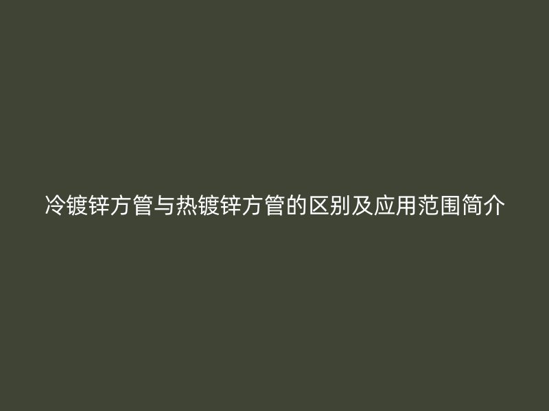 冷镀锌方管与热镀锌方管的区别及应用范围简介