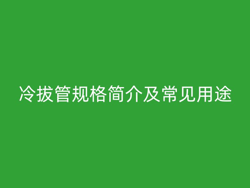 冷拔管规格简介及常见用途
