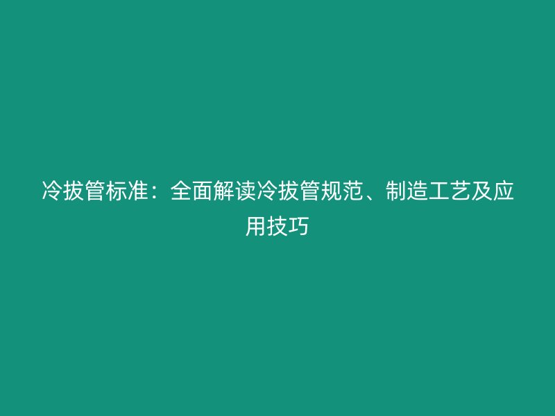 冷拔管标准:全面解读冷拔管规范、制造工艺及应用技巧