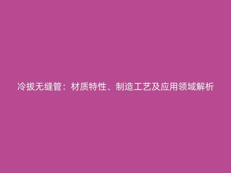 冷拔无缝管:材质特性、制造工艺及应用领域解析