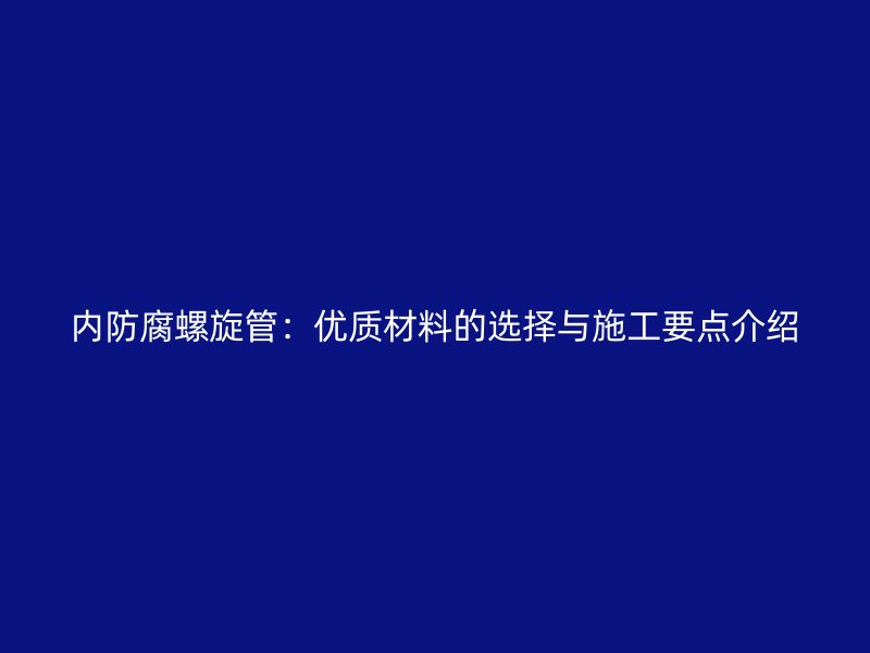 内防腐螺旋管：优质材料的选择与施工要点介绍