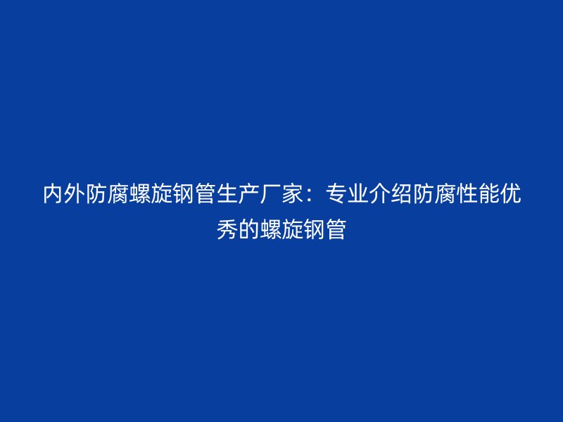 内外防腐螺旋钢管生产厂家:专业介绍防腐性能优秀的螺旋钢管
