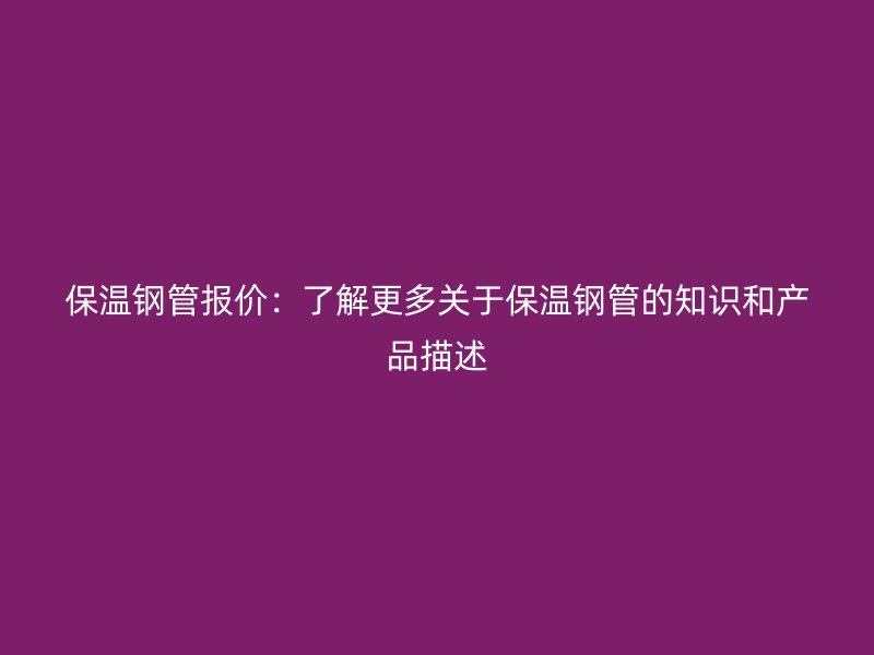 保温钢管报价:了解更多关于保温钢管的知识和产品描述