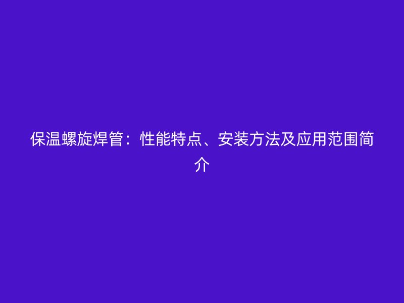 保温螺旋焊管：性能特点、安装方法及应用范围简介