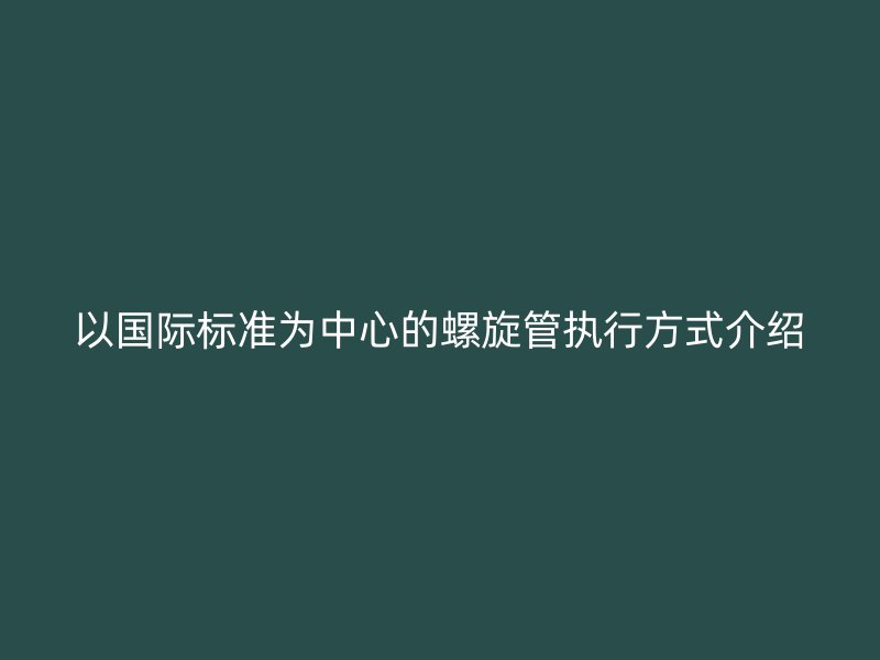 以国际标准为中心的螺旋管执行方式介绍