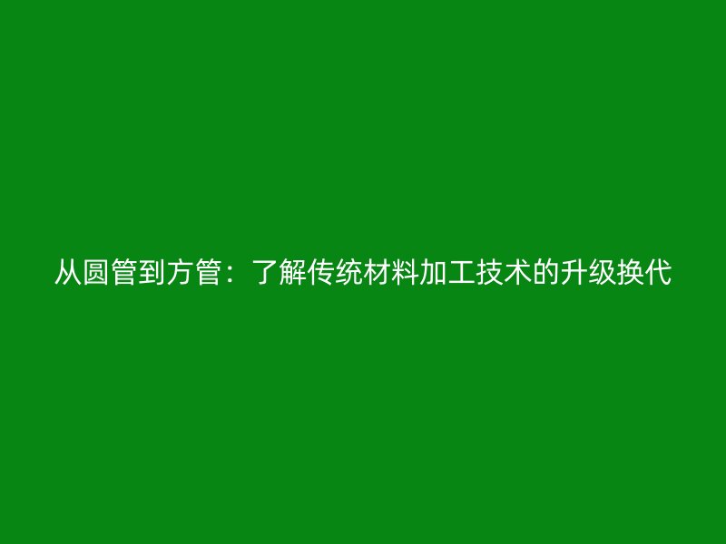 从圆管到方管：了解传统材料加工技术的升级换代