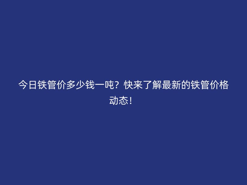 今日铁管价多少钱一吨?快来了解最新的铁管价格动态!