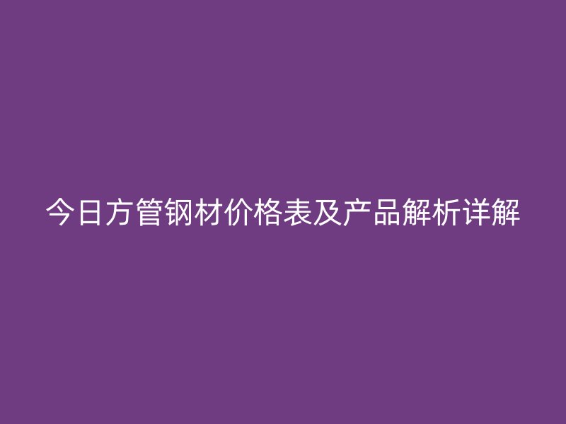 今日方管钢材价格表及产品解析详解