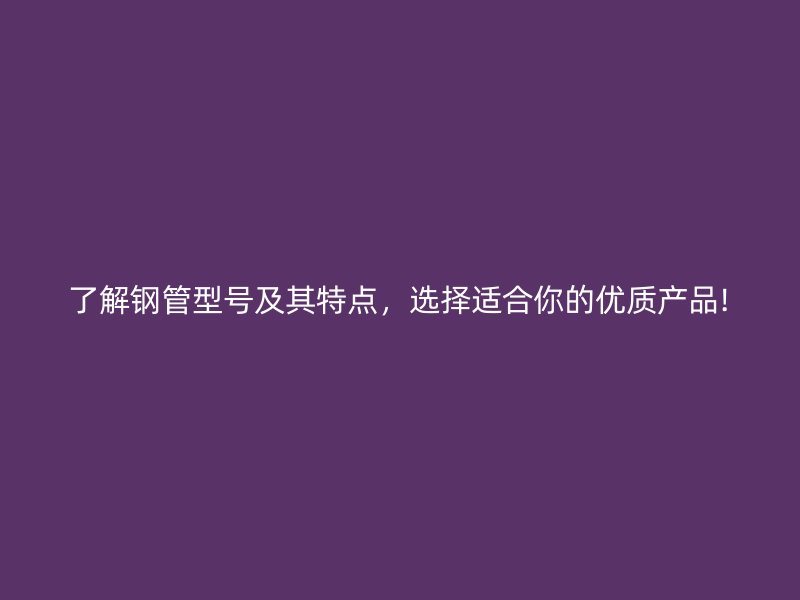 了解钢管型号及其特点,选择适合你的优质产品!
