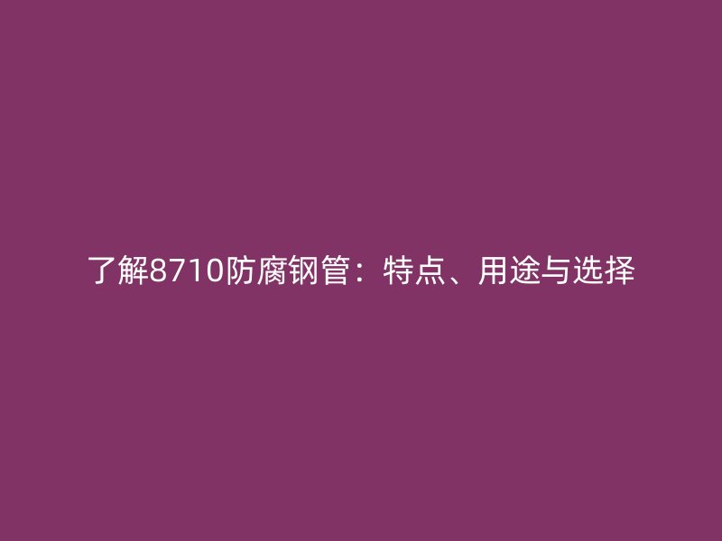 了解8710防腐钢管：特点、用途与选择