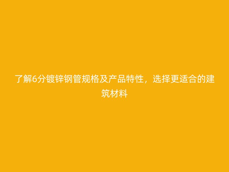 了解6分镀锌钢管规格及产品特性，选择更适合的建筑材料