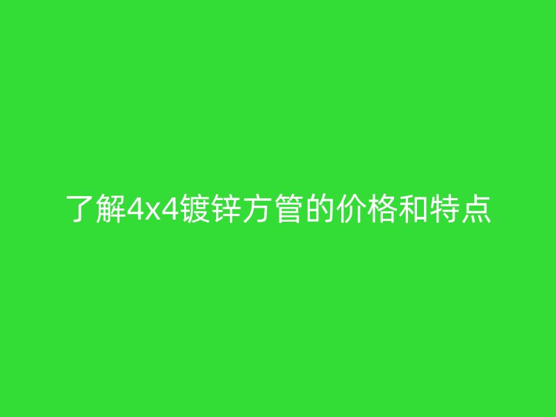 了解4x4镀锌方管的价格和特点