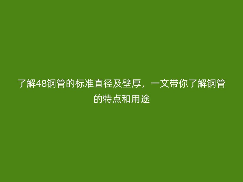 了解48钢管的标准直径及壁厚,一文带你了解钢管的特点和用途