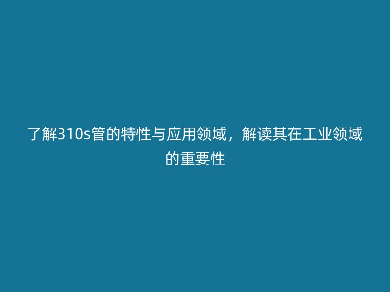 了解310s管的特性与应用领域,解读其在工业领域的重要性