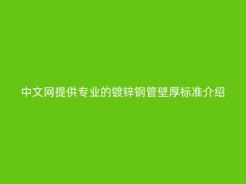 中文网提供专业的镀锌钢管壁厚标准介绍