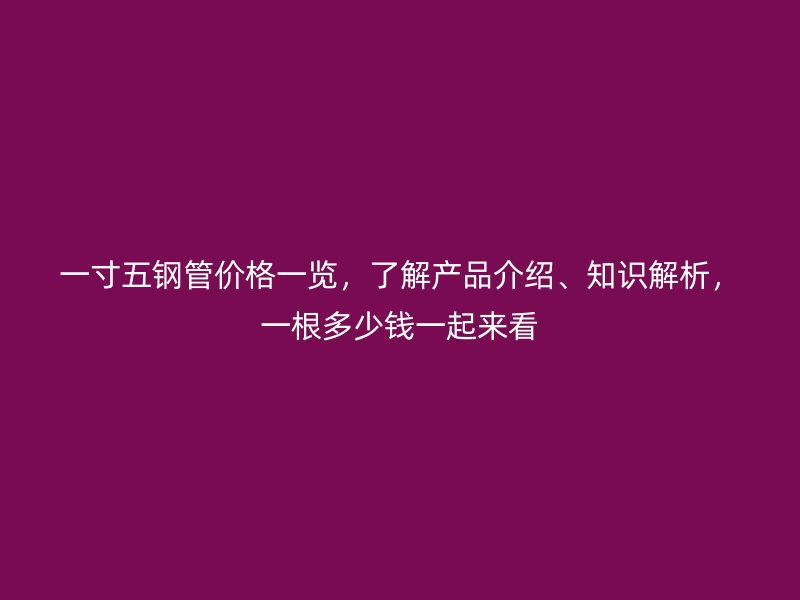 一寸五钢管价格一览,了解产品介绍、知识解析,一根多少钱一起来看