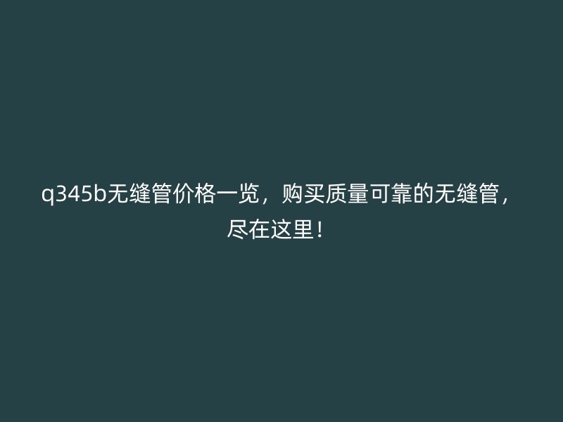 q345b无缝管价格一览,购买质量可靠的无缝管,尽在这里!