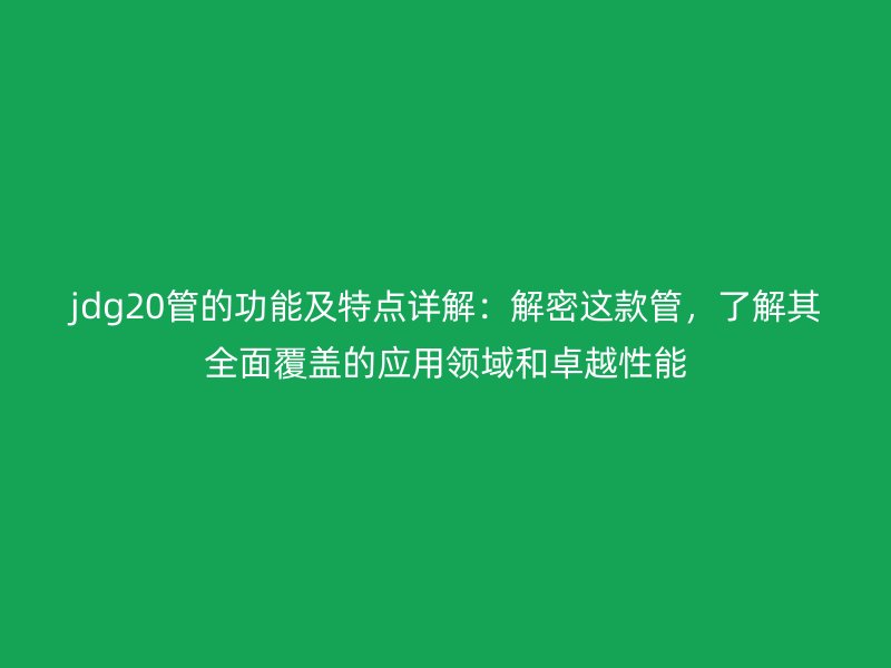 jdg20管的功能及特点详解:解密这款管,了解其全面覆盖的应用领域和卓越性能