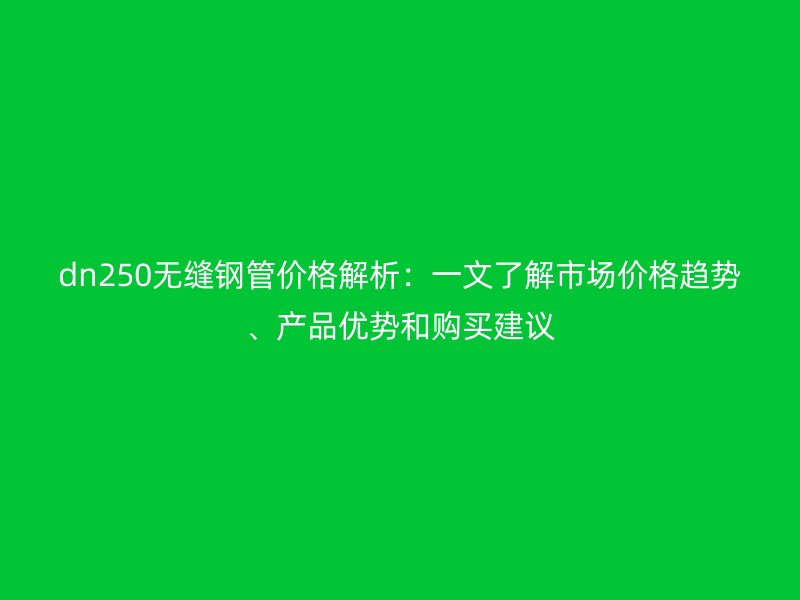 dn250无缝钢管价格解析:一文了解市场价格趋势、产品优势和购买建议