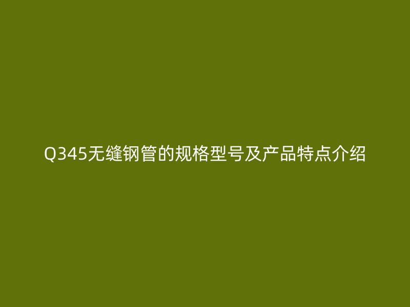 Q345无缝钢管的规格型号及产品特点介绍