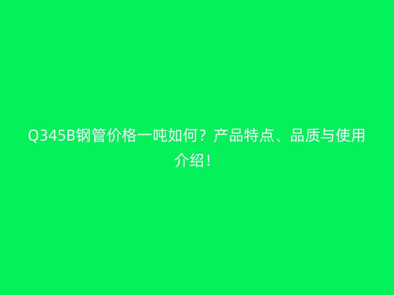 Q345B钢管价格一吨如何?产品特点、品质与使用介绍!