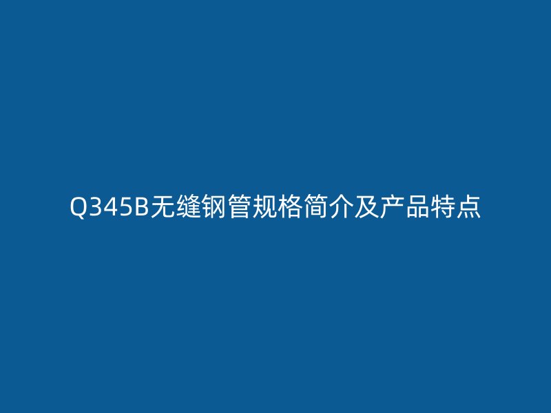 Q345B无缝钢管规格简介及产品特点