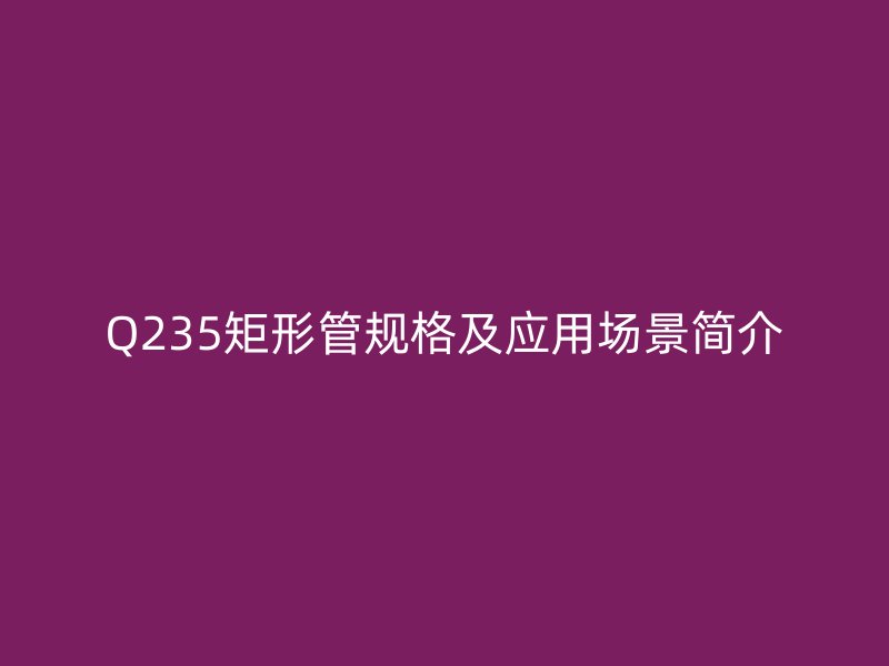 Q235矩形管规格及应用场景简介