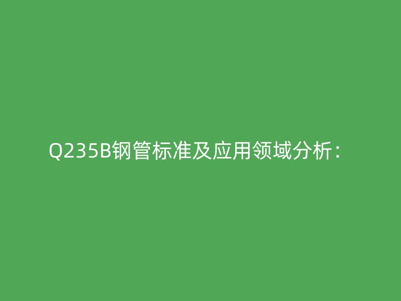 Q235B钢管标准及应用领域分析：