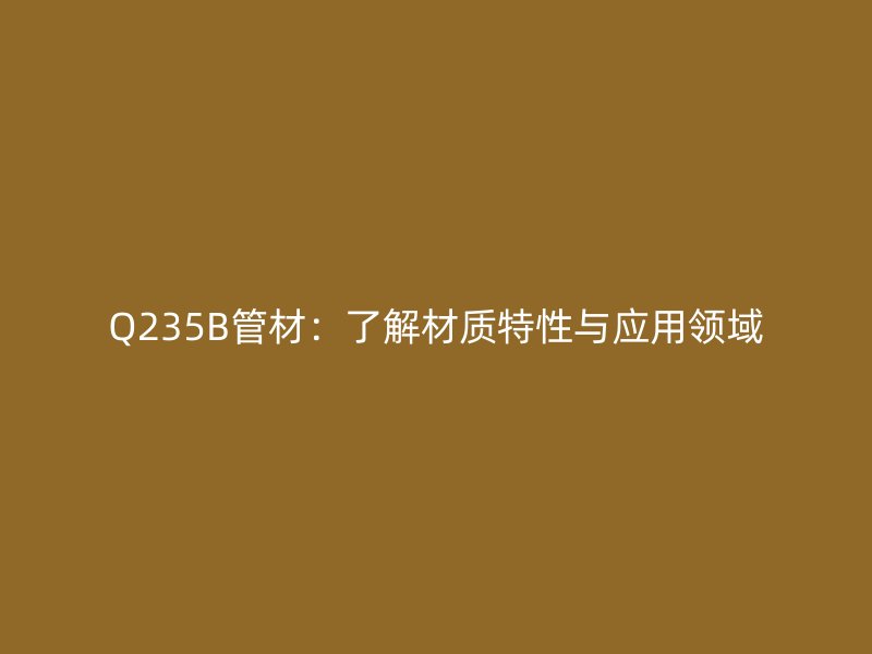 Q235B管材：了解材质特性与应用领域