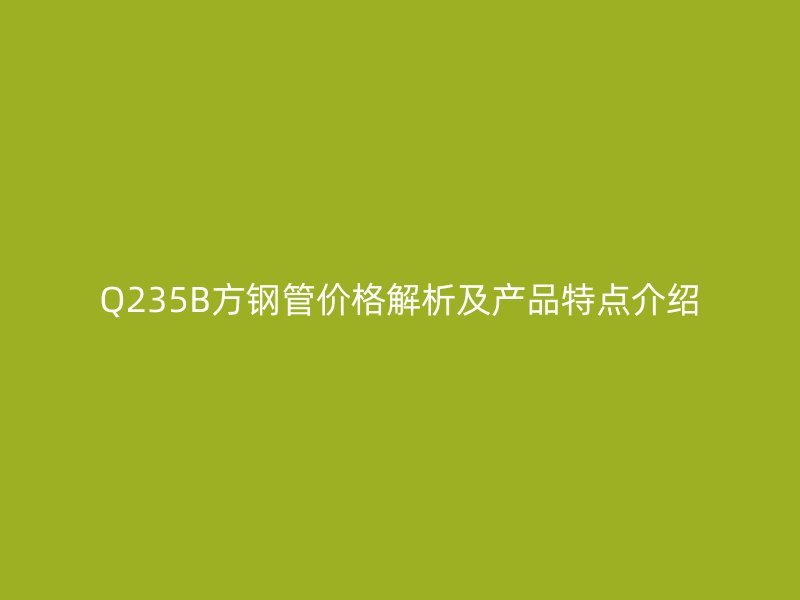 Q235B方钢管价格解析及产品特点介绍