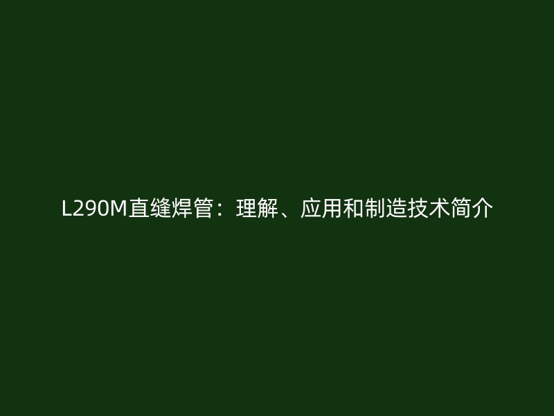 L290M直缝焊管:理解、应用和制造技术简介