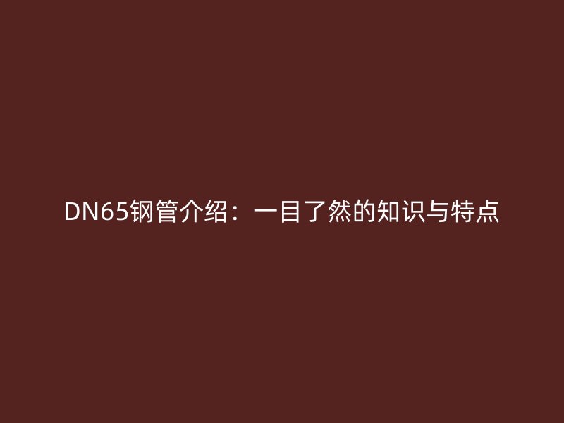 DN65钢管介绍:一目了然的知识与特点