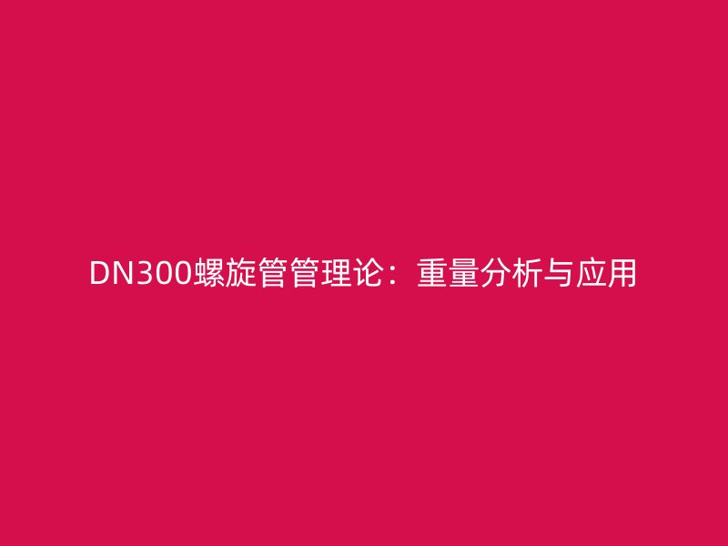 DN300螺旋管管理论:重量分析与应用