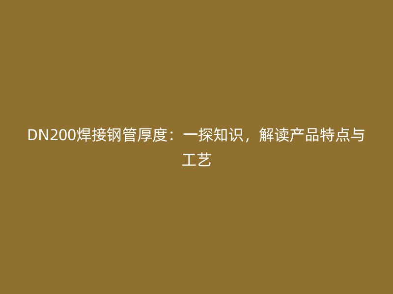 DN200焊接钢管厚度:一探知识,解读产品特点与工艺