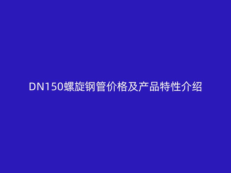 DN150螺旋钢管价格及产品特性介绍