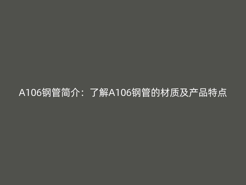 A106钢管简介：了解A106钢管的材质及产品特点