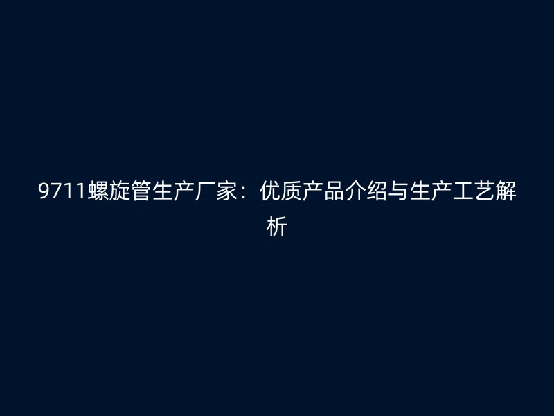 9711螺旋管生产厂家:优质产品介绍与生产工艺解析