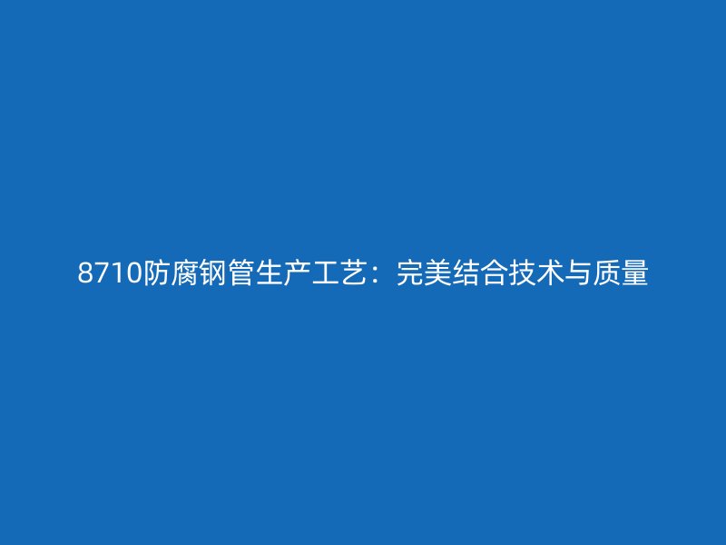 8710防腐钢管生产工艺:完美结合技术与质量