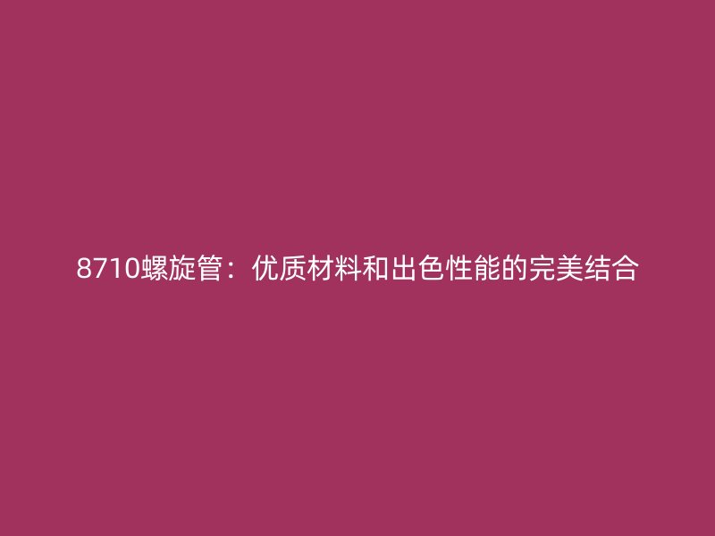 8710螺旋管：优质材料和出色性能的完美结合