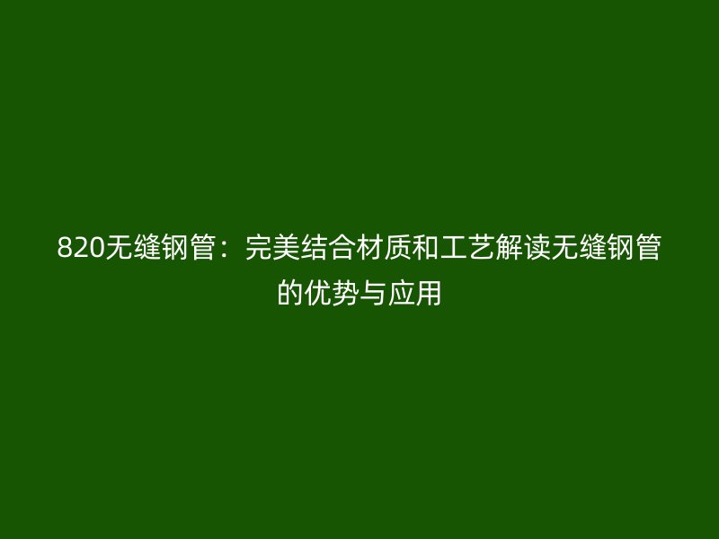 820无缝钢管:完美结合材质和工艺解读无缝钢管的优势与应用