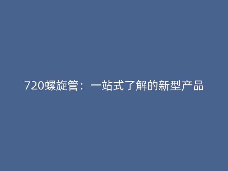720螺旋管:一站式了解的新型产品