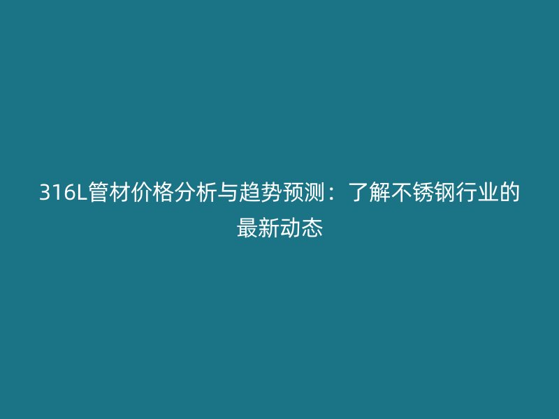 316L管材价格分析与趋势预测:了解不锈钢行业的最新动态