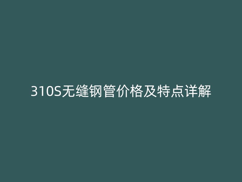 310S无缝钢管价格及特点详解