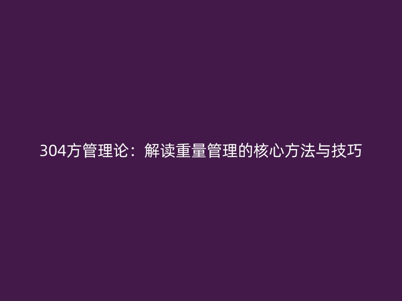304方管理论：解读重量管理的核心方法与技巧