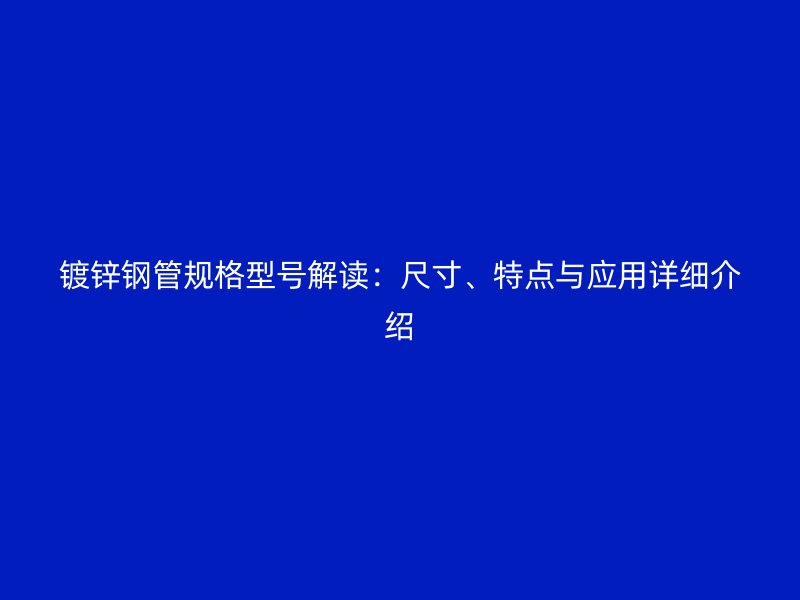 镀锌钢管规格型号解读：尺寸、特点与应用详细介绍