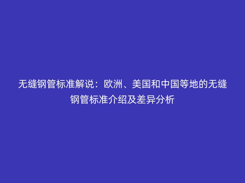 无缝钢管标准解说:欧洲、美国和中国等地的无缝钢管标准介绍及差异分析